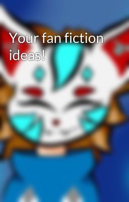 Your fan fiction ideas!