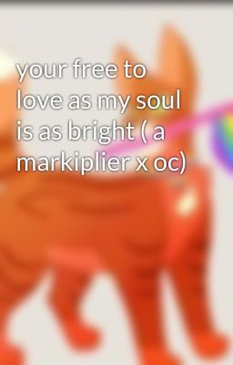 your free to love as my soul is as bright ( a markiplier x oc)