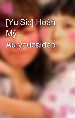 [YulSic] Hoàn Mỹ - Au:yeucaidep