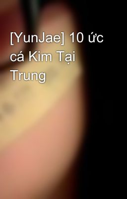 [YunJae] 10 ức cá Kim Tại Trung