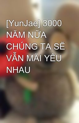 [YunJae] 3000 NĂM NỮA CHÚNG TA SẼ VẪN MÃI YÊU NHAU