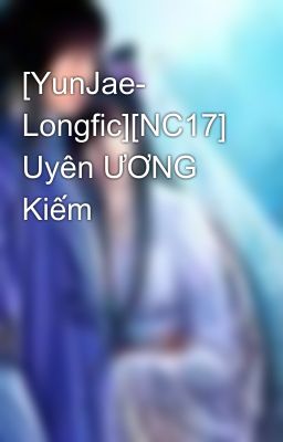 [YunJae- Longfic][NC17] Uyên ƯƠNG Kiếm