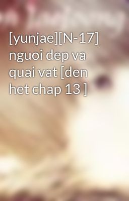 [yunjae][N-17] nguoi dep va quai vat [den het chap 13 ]