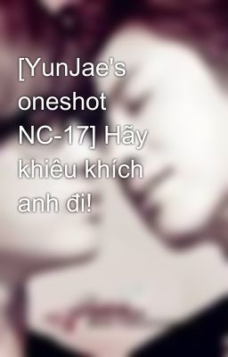 [YunJae's oneshot NC-17] Hãy khiêu khích anh đi!