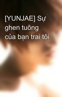 [YUNJAE] Sự ghen tuông của bạn trai tôi