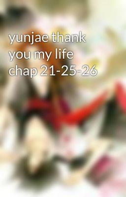 yunjae thank you my life chap 21-25-26