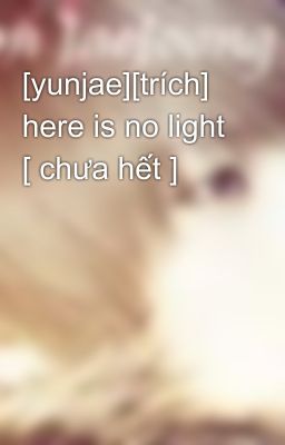 [yunjae][trích] here is no light [ chưa hết ]