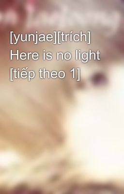 [yunjae][trích] Here is no light [tiếp theo 1]