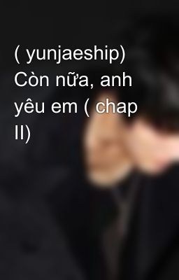 ( yunjaeship) Còn nữa, anh yêu em ( chap II)