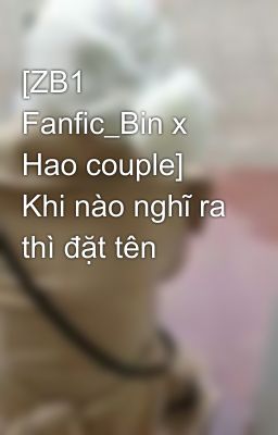 [ZB1 Fanfic_Bin x Hao couple] Khi nào nghĩ ra thì đặt tên