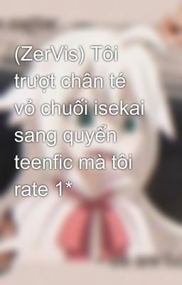 (ZerVis) Tôi trượt chân té vỏ chuối isekai sang quyển teenfic mà tôi rate 1*