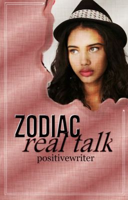 ❝zodiac❞ ➼ REAL TALK