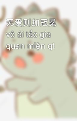 无爱则加冠冕 vô ái tắc gia quan miện qt